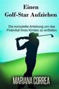 Einen Golf-Star Aufziehen: Die Komplette Anleitung Um Das Potential Ihres Kindes Zu Entfalten
