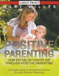 Positive Parenting: How Establish Discipline Through Positive Parenting : A Simple Guide to Discipline Children Through Positive Parenting