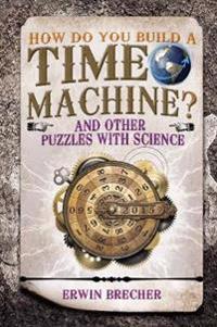 How Do You Build a Time Machine?: And Other Puzzles with Science