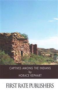 Captives Among the Indians: Firsthand Narratives of Indian Wars, Customs, Tortures, and Habits of Life in Colonial Times