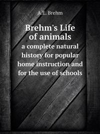 Brehm's Life of Animals a Complete Natural History for Popular Home Instruction and for the Use of Schools