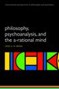 Philosophy, Psychoanalysis and the A-rational Mind