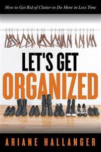 Let's Get Organized: How to Get Rid of Clutter to Do More in Less Time