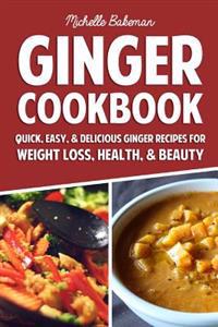 Ginger Cookbook: Quick, Easy, & Delicious Ginger Recipes for Weight Loss, Health, & Beauty