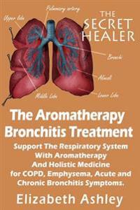 The Aromatherapy Bronchitis Treatment: Support the Respiratory System with Essential Oils and Holistic Medicine for Copd, Emphysema, Acute and Chronic