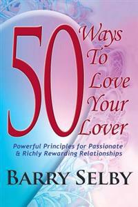 50 Ways to Love Your Lover: Powerful Principles for Passionate & Richly Rewarding Relationships Filled with Deeply Fulfilling and Juicy Romance!