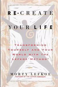 Re-Create Your Life: Transforming Your Life and Your World with the Lefkoe Method