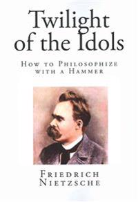 Twilight of the Idols: How to Philosophize with a Hammer