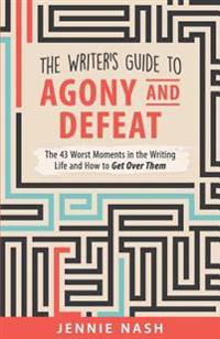 The Writer's Guide to Agony and Defeat: The 43 Worst Moments in the Writing Life and How to Get Over Them