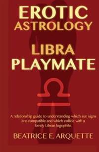 Erotic Astrology: Libra Playmate: A Relationship Guide to Understanding Which Sun Signs Are Compatible and Which Collide with a Lovely L
