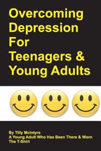 Overcoming Depression for Teenagers and Young Adults: By Tilly McIntyre - A Young Adult Who Has Been There and Worn the T-Shirt