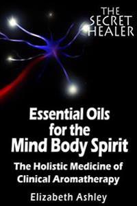 The Essential Oils of the Mind Body Spirit: The Holistic Medicine of Clinical Aromatherapy