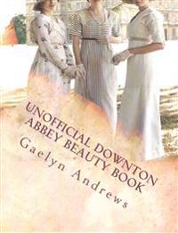 Unofficial Downton Abbey Beauty Book: Discover the Beauty Secrets of the Edwardian Age