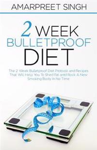 2 Week Bulletproof Diet: The 2 Week Bulletproof Diet Protocol and Recipes That Will Help You to Shed Fat and Rock a New Smoking Body in No Time