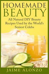 Homemade Beauty: All Natural DIY Beauty Recipes Used by the World's Sexiest Celebs