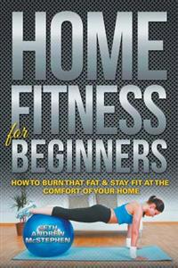 Home Fitness For Beginners: How to Burn that Fat & Stay Fit at the Comfort of Your Home
