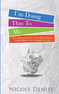 I'm Doing This to Me: How Telling the Truth and Taking Radical Responsibility Can Change Your Life
