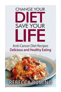 Change Your Diet, Save Your Life: Anti-Cancer Diet Recipes, Delicious and Healthy Eating