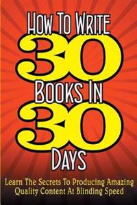 How to Write 30 Books in 30 Days: Learn the Secrets to Producing Amazing Quality Content at Blinding Speed