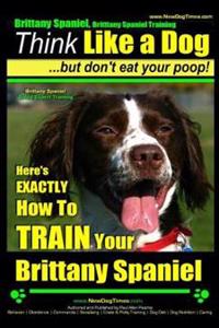 Brittany Spaniel, Brittany Spaniel Training Think Like a Dog But Don't Eat Your Poop! Brittany Spaniel Breed Expert Training: Here's Exactly How to Tr