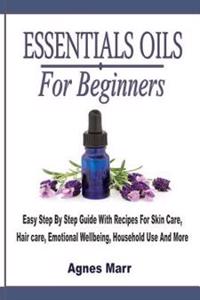 Essential Oils for Beginners: Easy Step by Step Guide with Recipes for Skin Care, Hair Care, Emotional Wellbeing, Household Use and More