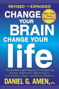 Change Your Brain, Change Your Life (Revised and Expanded): The Breakthrough Program for Conquering Anxiety, Depression, Obsessiveness, Lack of Focus,