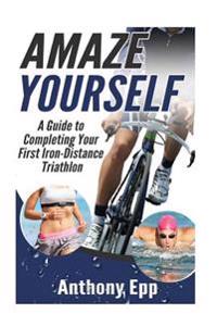 Amaze Yourself: A Guide to Completing Your First Iron-Distance Triathlon