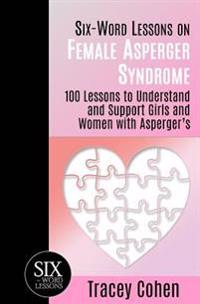 Six-Word Lessons on Female Asperger Syndrome: 100 Lessons to Understand and Support Girls and Women with Asperger's