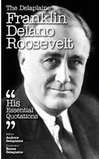 The Delaplaine Franklin Delano Roosevelt - His Essential Quotations