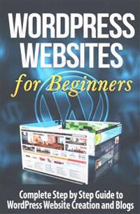 Wordpress Websites: Complete Step by Step Guide to Wordpress Website Creation and Blogs