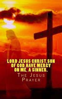Lord Jesus Christ, Son of God, Have Mercy on Me, a Sinner.: The Jesus Prayer