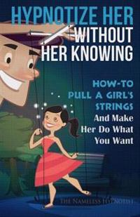 Hypnotize Her Without Her Knowing: How to Pull a Girl's Strings and Make Her Do What You Want