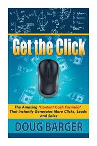 Get the Click: The Amazing Content Cash Formula That Instantly Generates More Clicks, Leads and Sales