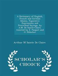 A Dictionary of English, French and German Idioms, Figurative Expressions and Proverbial Sayings, by A.M. de Sainte-Claire, Assisted by E. Pasquet and O. Holscher - Scholar's Choice Edition