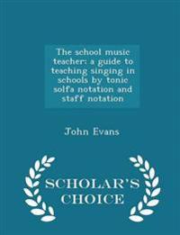 The School Music Teacher; A Guide to Teaching Singing in Schools by Tonic Solfa Notation and Staff Notation - Scholar's Choice Edition