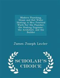Modern Plumbing, Steam and Hot Water Heating: A New Practical Work for the Plumber, the Heating Engineer, the Architect, and the Builder - Scholar's C
