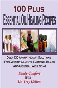 100 Plus Essential Oil Healing Recipes: Over 130 Aromatherapy Solutions for Ever