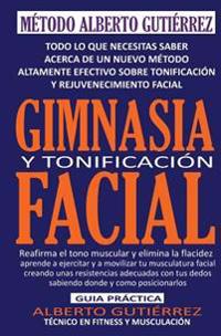 Gimnasia y Tonificacion Facial: Todo Lo Que Necesitas Saber Acerca de Un Nuevo Metodo Altamente Efectivo Sobre Tonificacion y Rejuvenecimiento Facial