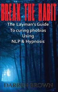 Break the Habit: A Laymans Guide to Curing Phobias Using Nlp & Hypnosis