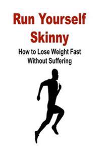 Run Yourself Skinny: How to Lose Weight Fast Without Suffering: Run, Skinny, Lose Weight, Diet, Exercise