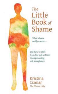 The Little Book of Shame: What Shame Really Means, and How to Shift from Low Self-Esteem to Empowering Self-Acceptance