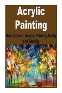 Acrylic Painting: How to Learn Acrylic Painting Easily and Quickly: (Acrylic Painting, Acrylic, Painting, Painting Easily, Painting Quic