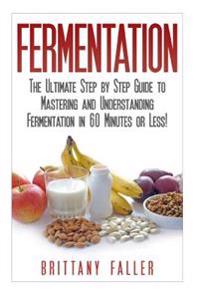 Fermentation: The Ultimate Step by Step Guide to Mastering Fermentation and Probiotic Foods for Life