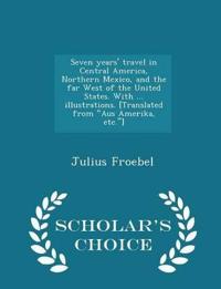 Seven Years' Travel in Central America, Northern Mexico, and the Far West of the United States. with ... Illustrations. [Translated from Aus Amerika, Etc.] - Scholar's Choice Edition