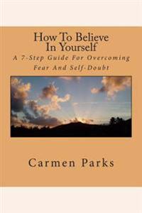 How to Believe in Yourself: A 7-Step Guide for Overcoming Fear and Self-Doubt