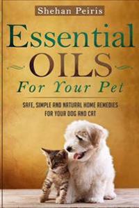 Essential Oils for Your Pet: Safe, Simple and Natural Home Remedies for Your Dog and Cat