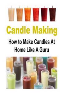 Candle Making: How to Make Candles at Home Like a Guru: Candle, Candle Making, Candle Making Book, Candle Making Guide, Candle Making