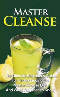 Master Cleanse: The Ultimate Beginner's Guide for Understanding the Master Cleanse Diet and What You Need to Know