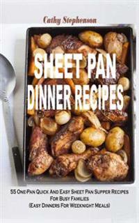 Sheet Pan Dinner Recipes: 55 One-Pan Quick and Easy Sheet Pan Supper Recipes for Busy Families (Easy Dinners for Weeknight Meals)