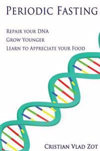Periodic Fasting: Repair Your DNA, Grow Younger, and Learn to Appreciate Your Food